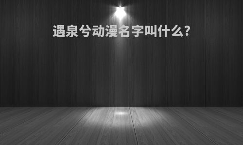 遇泉兮动漫名字叫什么?