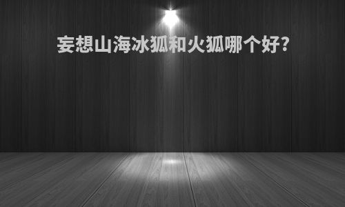 妄想山海冰狐和火狐哪个好?