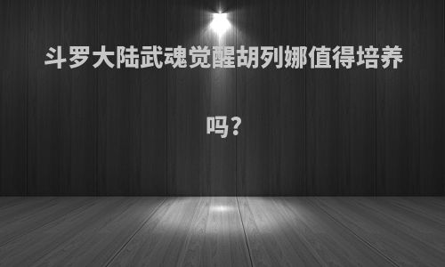 斗罗大陆武魂觉醒胡列娜值得培养吗?
