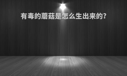 有毒的蘑菇是怎么生出来的?