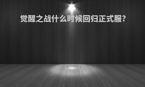 觉醒之战什么时候回归正式服?
