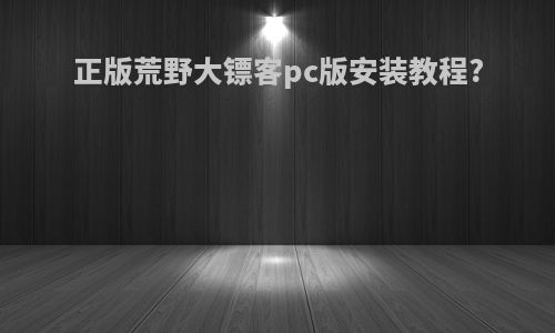 正版荒野大镖客pc版安装教程?