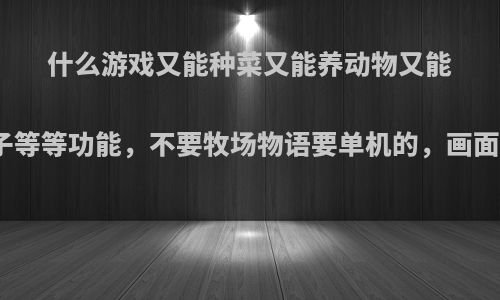 什么游戏又能种菜又能养动物又能装饰房子等等功能，不要牧场物语要单机的，画面清晰点?