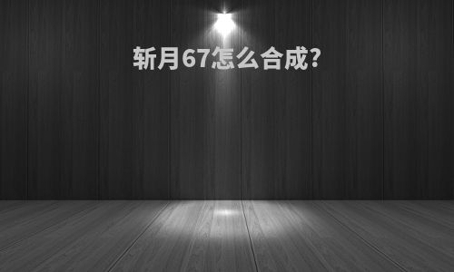斩月67怎么合成?