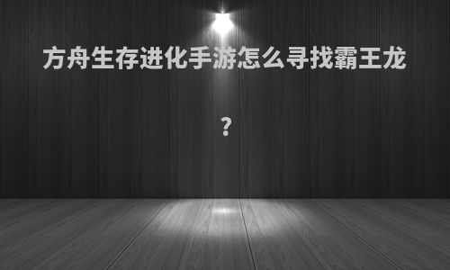 方舟生存进化手游怎么寻找霸王龙?