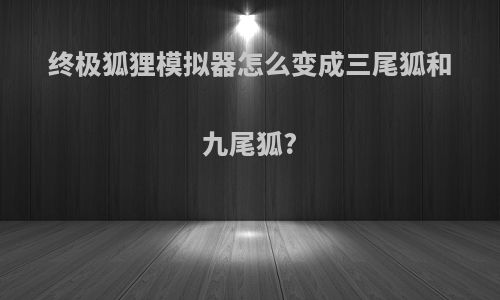 终极狐狸模拟器怎么变成三尾狐和九尾狐?