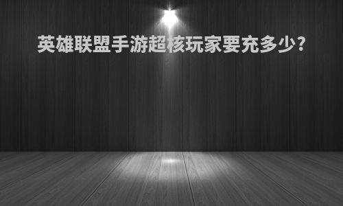 英雄联盟手游超核玩家要充多少?