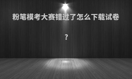 粉笔模考大赛错过了怎么下载试卷?