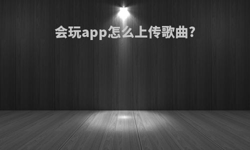 会玩app怎么上传歌曲?