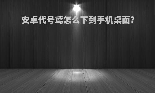 安卓代号鸢怎么下到手机桌面?