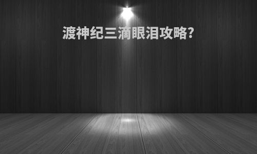渡神纪三滴眼泪攻略?