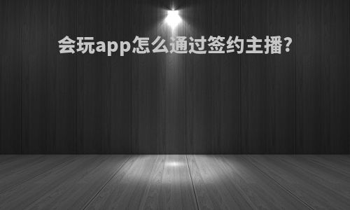 会玩app怎么通过签约主播?