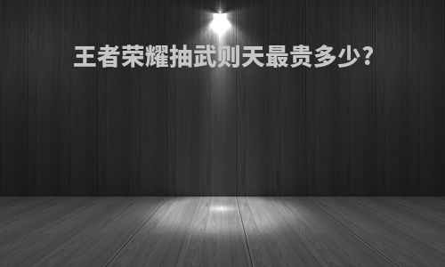 王者荣耀抽武则天最贵多少?