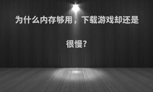 为什么内存够用，下载游戏却还是很慢?