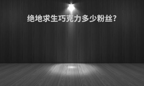 绝地求生巧克力多少粉丝?