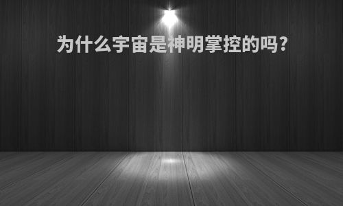 为什么宇宙是神明掌控的吗?