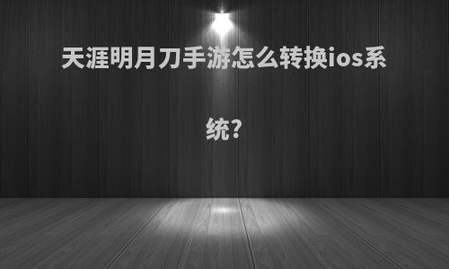 天涯明月刀手游怎么转换ios系统?