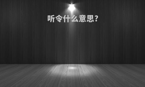 听令什么意思?