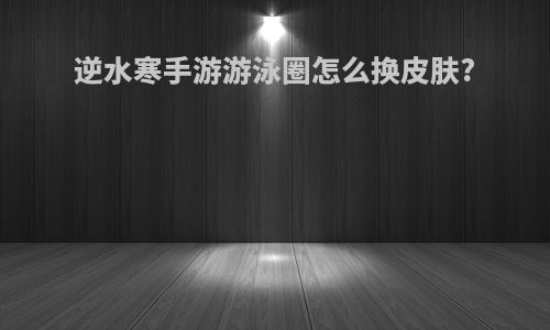 逆水寒手游游泳圈怎么换皮肤?