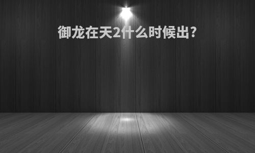 御龙在天2什么时候出?