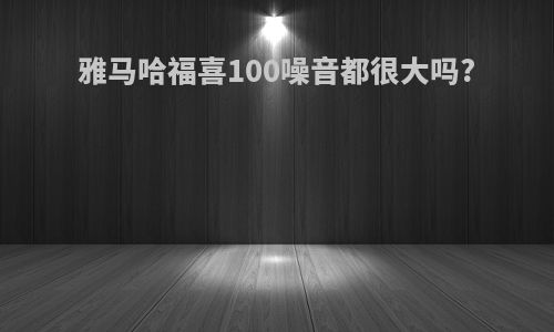雅马哈福喜100噪音都很大吗?