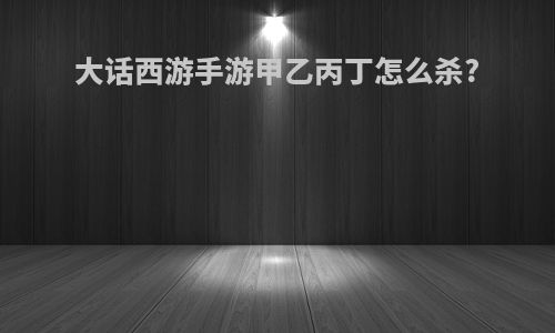 大话西游手游甲乙丙丁怎么杀?
