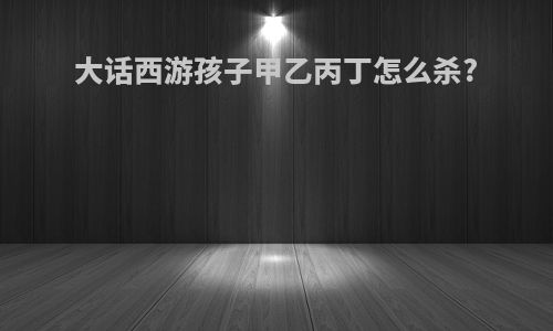 大话西游孩子甲乙丙丁怎么杀?