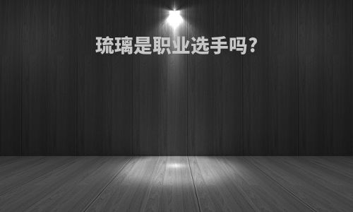 琉璃是职业选手吗?