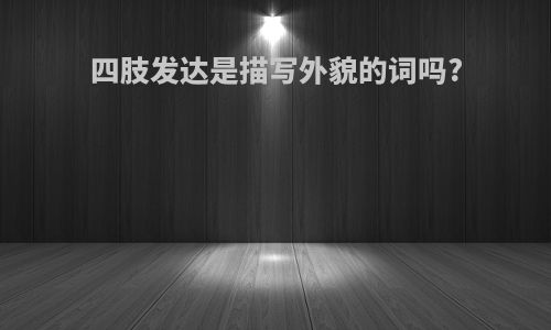 四肢发达是描写外貌的词吗?