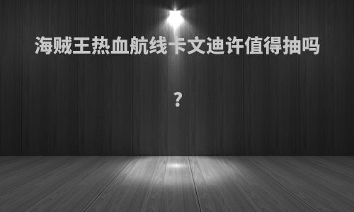 海贼王热血航线卡文迪许值得抽吗?