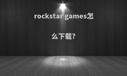 rockstar games怎么下载?