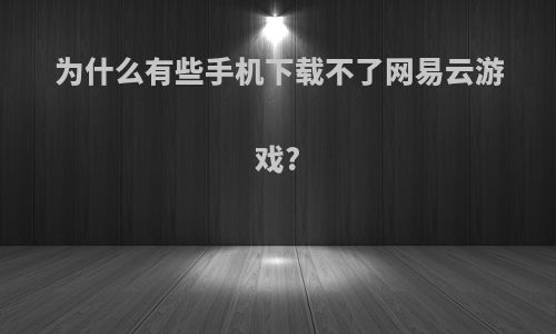 为什么有些手机下载不了网易云游戏?