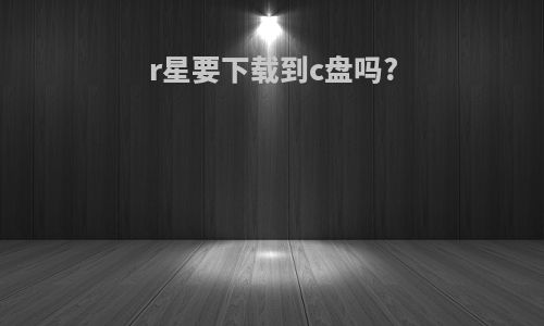r星要下载到c盘吗?