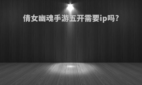 倩女幽魂手游五开需要ip吗?