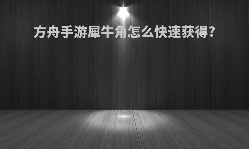 方舟手游犀牛角怎么快速获得?