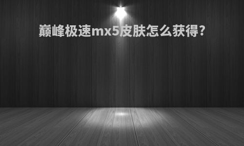 巅峰极速mx5皮肤怎么获得?