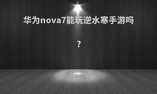 华为nova7能玩逆水寒手游吗?