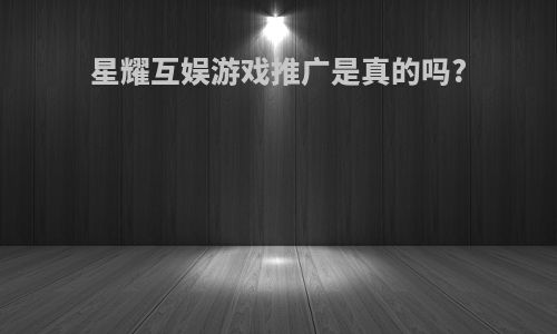 星耀互娱游戏推广是真的吗?