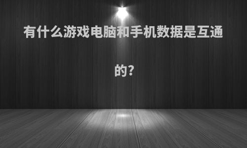 有什么游戏电脑和手机数据是互通的?