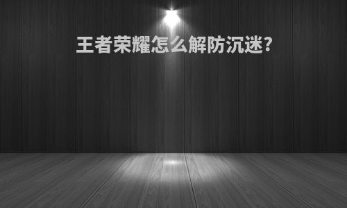王者荣耀怎么解防沉迷?