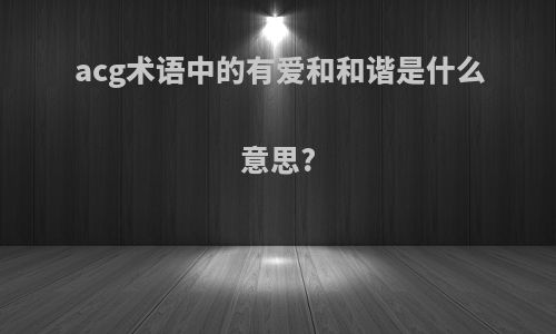 acg术语中的有爱和和谐是什么意思?