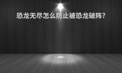 恐龙无尽怎么防止被恐龙破阵?