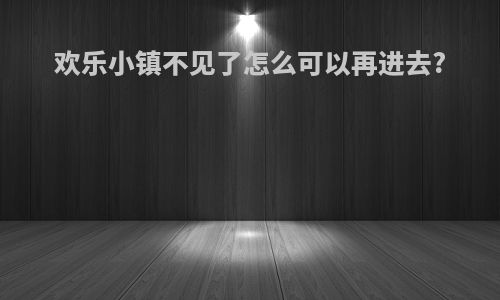 欢乐小镇不见了怎么可以再进去?
