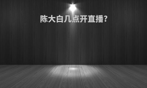陈大白几点开直播?