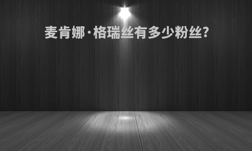 麦肯娜·格瑞丝有多少粉丝?
