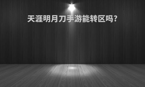 天涯明月刀手游能转区吗?