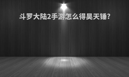 斗罗大陆2手游怎么得昊天锤?