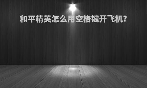 和平精英怎么用空格键开飞机?