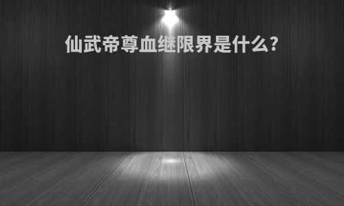 仙武帝尊血继限界是什么?