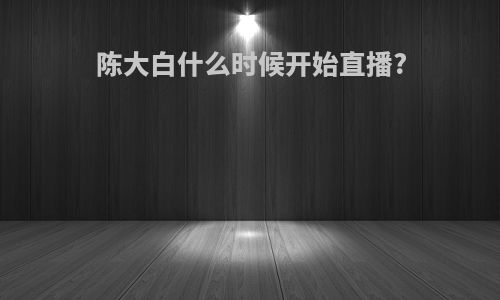 陈大白什么时候开始直播?